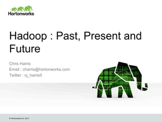 Hadoop : Past, Present and
Future
Chris Harris
Email : charris@hortonworks.com
Twitter : cj_harris5

© Hortonworks Inc. 2013

 