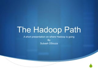S 
The Hadoop Path 
A short presentation on where Hadoop is going 
By 
Subash DSouza 
 