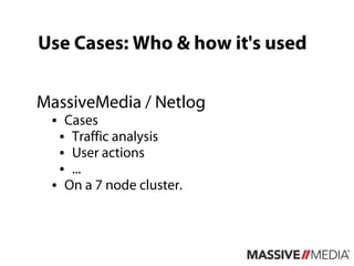 Use Cases: Who & how it's used

MassiveMedia / Netlog
 ● Cases
  ● Traffic analysis

  ● User actions

  ● ...

 ● On a 7 node cluster.
 