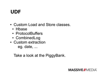 UDF

● Custom Load and Store classes.
 ● Hbase

 ● ProtocolBuffers

 ● CombinedLog

● Custom extraction

    eg. date, ...

    Take a look at the PiggyBank.
 