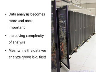 ●   Data analysis becomes
    more and more
    important
●   Increasing complexity
    of analysis
●   Meanwhile the data we
    analyze grows big, fast!


                               s: http://www.flickr.com/photos/pallotron/2479541331/ by pallotron
 
