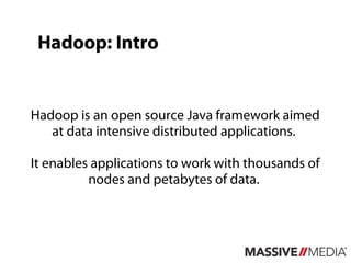 Hadoop: Intro


Hadoop is an open source Java framework aimed
   at data intensive distributed applications.

It enables applications to work with thousands of
          nodes and petabytes of data.
 