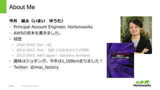 Page 2 © Hortonworks Inc. 2014
この発表について
•  今⽇はおもにKerberosとHadoopの関係性につい
ての話をします。
•  KerberosはHadoopにとって、とても重要ですが、
とても複雑です。
•  Kerberosやらなきゃなのはわかってるんだけど、
意味がわからん！という⼈に向けての発表です。
 