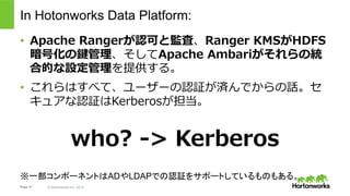 Page 31 © Hortonworks Inc. 2014
Kerberos: You MUST do it!
“By default Hadoop runs in non-secure mode in which no actual authentication
is required” – Apache Hadoop Documentation
https://hadoop.apache.org/docs/stable/hadoop-project-dist/hadoop-common/
SecureMode.html
 