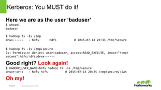 Page 34 © Hortonworks Inc. 2014
Hadoop is Unix-like but…
•  HadoopのセキュリティモデルはUserとGroupに基づいた
管理であり、⾮常にUnixライクであり⾮常にシンプル。
•...