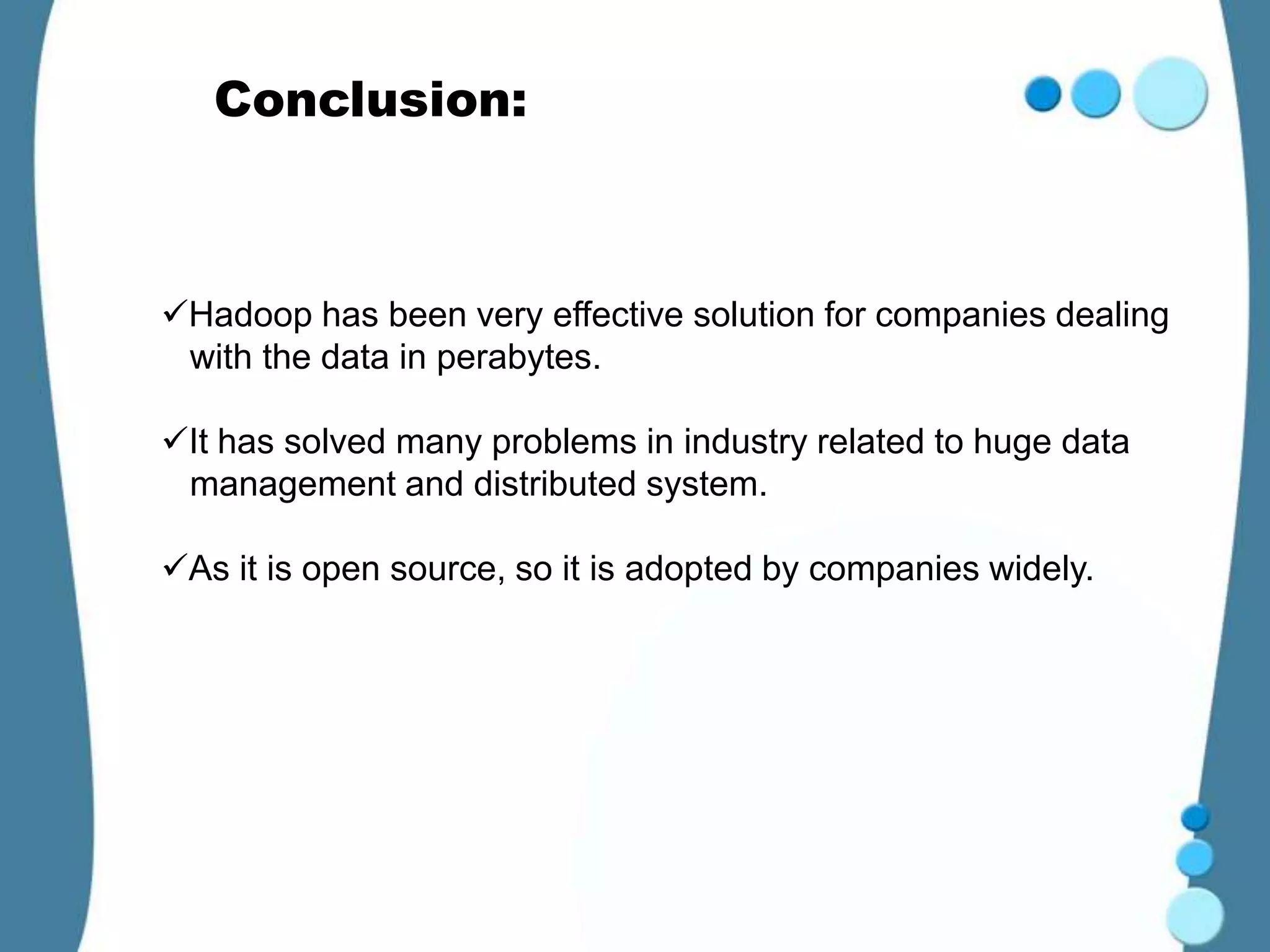 Conclusion:



Hadoop has been very effective solution for companies dealing
 with the data in perabytes.

It has solved many problems in industry related to huge data
 management and distributed system.

As it is open source, so it is adopted by companies widely.
 