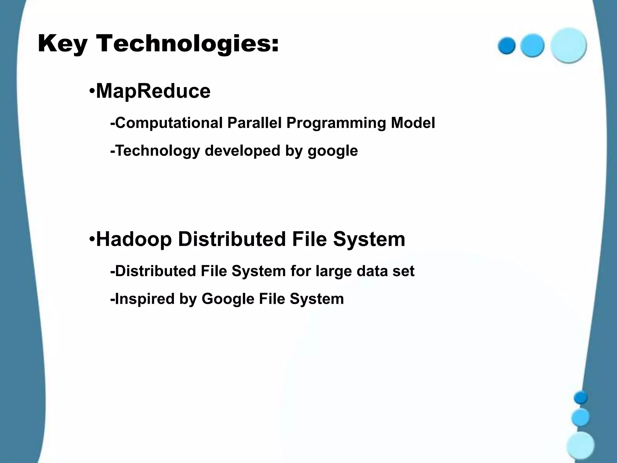 Key Technologies:
   •MapReduce
     -Computational Parallel Programming Model
     -Technology developed by google




   •Hadoop Distributed File System
     -Distributed File System for large data set
     -Inspired by Google File System
 