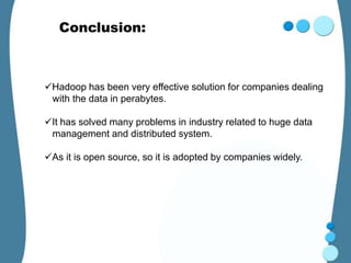 Conclusion:



Hadoop has been very effective solution for companies dealing
 with the data in perabytes.

It has solved many problems in industry related to huge data
 management and distributed system.

As it is open source, so it is adopted by companies widely.
 