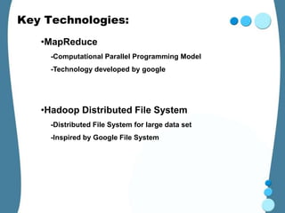Key Technologies:
   •MapReduce
     -Computational Parallel Programming Model
     -Technology developed by google




   •Hadoop Distributed File System
     -Distributed File System for large data set
     -Inspired by Google File System
 
