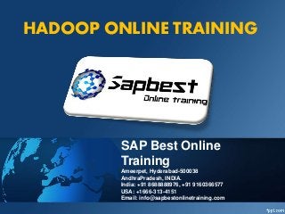 HADOOP ONLINE TRAINING
SAP Best Online
Training
Ameerpet, Hyderabad-500038
AndhraPradesh, INDIA.
India: +91 8688888976, +91 9160366577
USA: +1666-313-4151
Email: info@sapbestonlinetraining.com
 