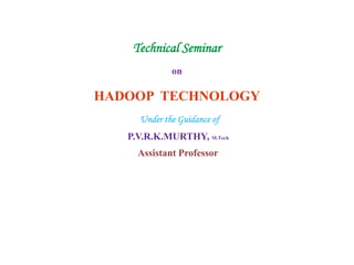 Technical Seminar
on
HADOOP TECHNOLOGY
Under the Guidance of
P.V.R.K.MURTHY, M.Tech
Assistant Professor
 