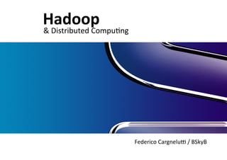 Federico 
Cargnelu/ 
/ 
BSkyB 
Hadoop 
& 
Distributed 
Compu<ng 
 