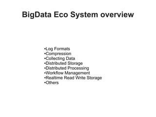 BigData Eco System overview
●Log Formats
●Compression
●Collecting Data
●Distributed Storage
●Distributed Processing
●Workflow Management
●Realtime Read Write Storage
●Others
 
