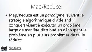 Map/Reduce
• Map/Reduce est un paradigme (suivant le
stratégie algorithmique divide and
conquer) visant à exécuter un problème
large de manière distribué en découpant le
problème en plusieurs problèmes de taille
réduite.
16
 