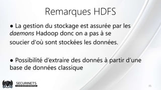 Remarques HDFS
● La gestion du stockage est assurée par les
daemons Hadoop donc on a pas à se
soucier d'où sont stockées les données.
● Possibilité d’extraire des donnés à partir d’une
base de données classique
35
 