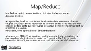 Map/Reduce
MapReduce définit deux opérations distinctes à effectuer sur les
données d'entrée:
● La première, MAP, va trans...