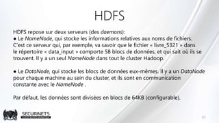 HDFS
HDFS repose sur deux serveurs (des daemons):
● Le NameNode, qui stocke les informations relatives aux noms de fichier...