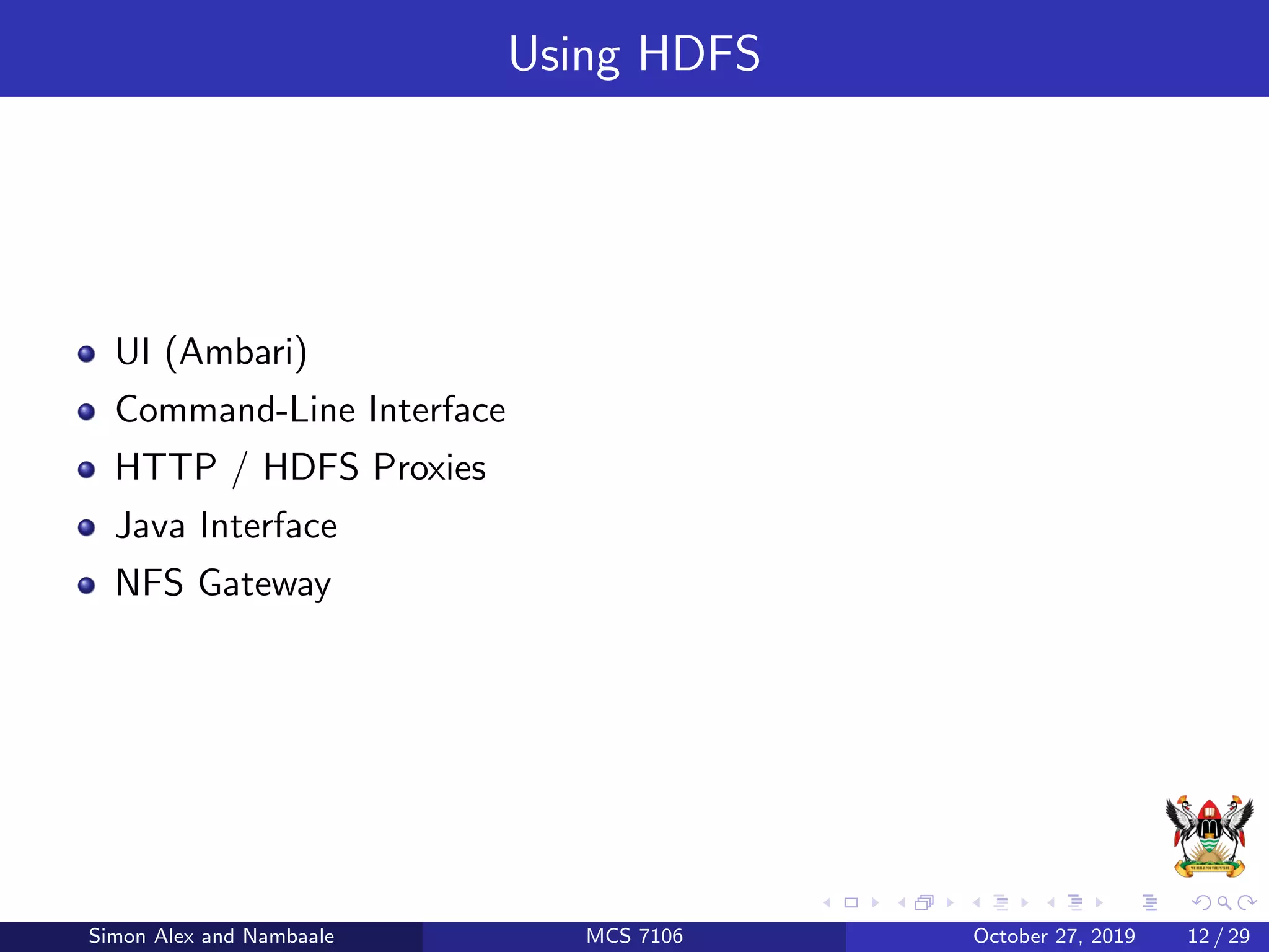 Using HDFS
UI (Ambari)
Command-Line Interface
HTTP / HDFS Proxies
Java Interface
NFS Gateway
Simon Alex and Nambaale MCS 7106 October 27, 2019 12 / 29
 