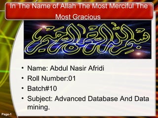 In The Name of Allah The Most Merciful The
Most Gracious
• Name: Abdul Nasir Afridi
• Roll Number:01
• Batch#10
• Subject: Advanced Database And Data
mining.
Page-1
 