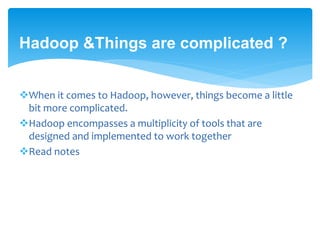 Hadoop &Things are complicated ? 
When it comes to Hadoop, however, things become a little 
bit more complicated. 
Hadoop encompasses a multiplicity of tools that are 
designed and implemented to work together 
Read notes 
 