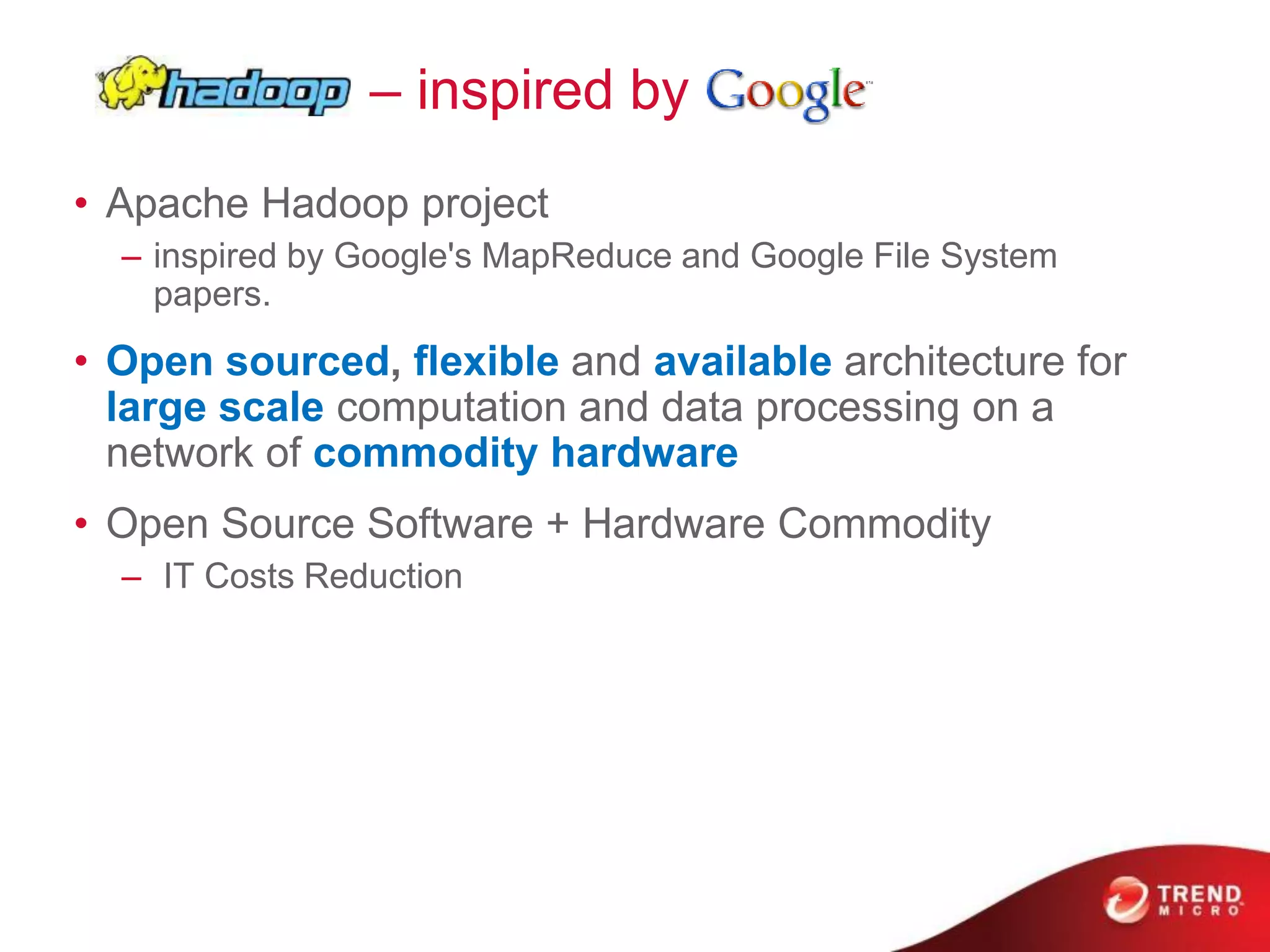 • Apache Hadoop project
– inspired by Google's MapReduce and Google File System
papers.
• Open sourced, flexible and available architecture for
large scale computation and data processing on a
network of commodity hardware
• Open Source Software + Hardware Commodity
– IT Costs Reduction
– inspired by
 