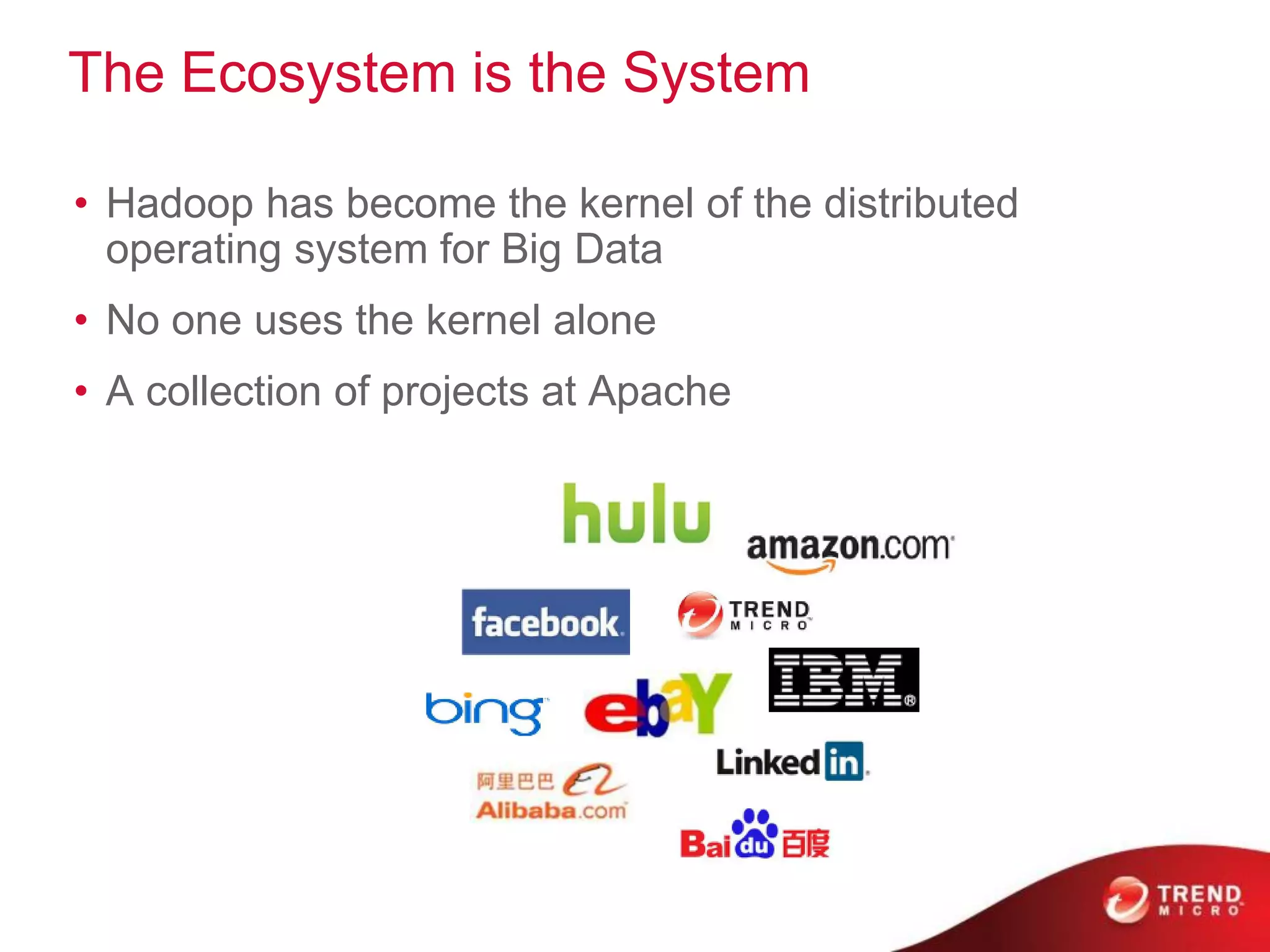 The Ecosystem is the System
• Hadoop has become the kernel of the distributed
operating system for Big Data
• No one uses the kernel alone
• A collection of projects at Apache
 