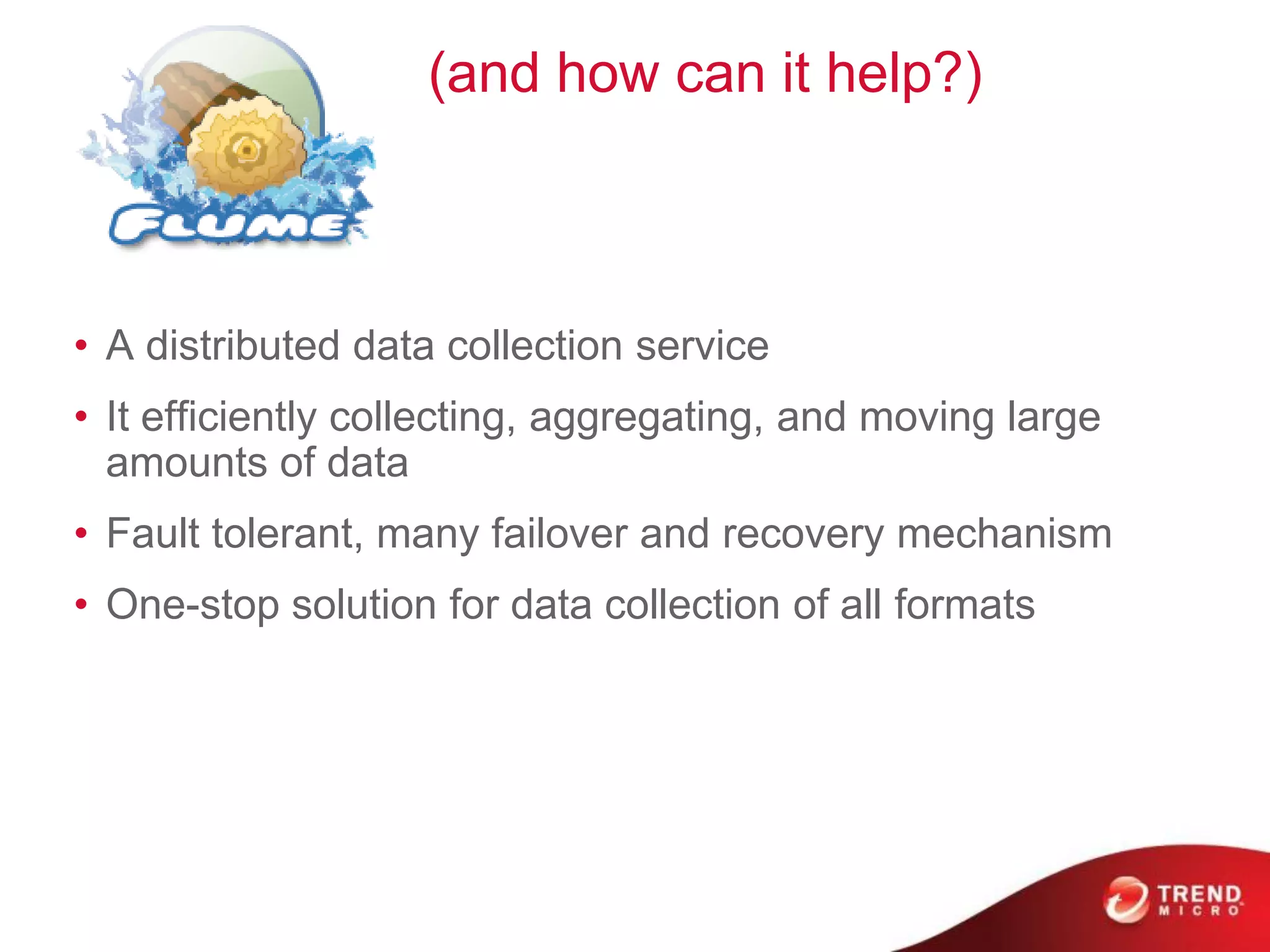 (and how can it help?)
• A distributed data collection service
• It efficiently collecting, aggregating, and moving large
amounts of data
• Fault tolerant, many failover and recovery mechanism
• One-stop solution for data collection of all formats
 