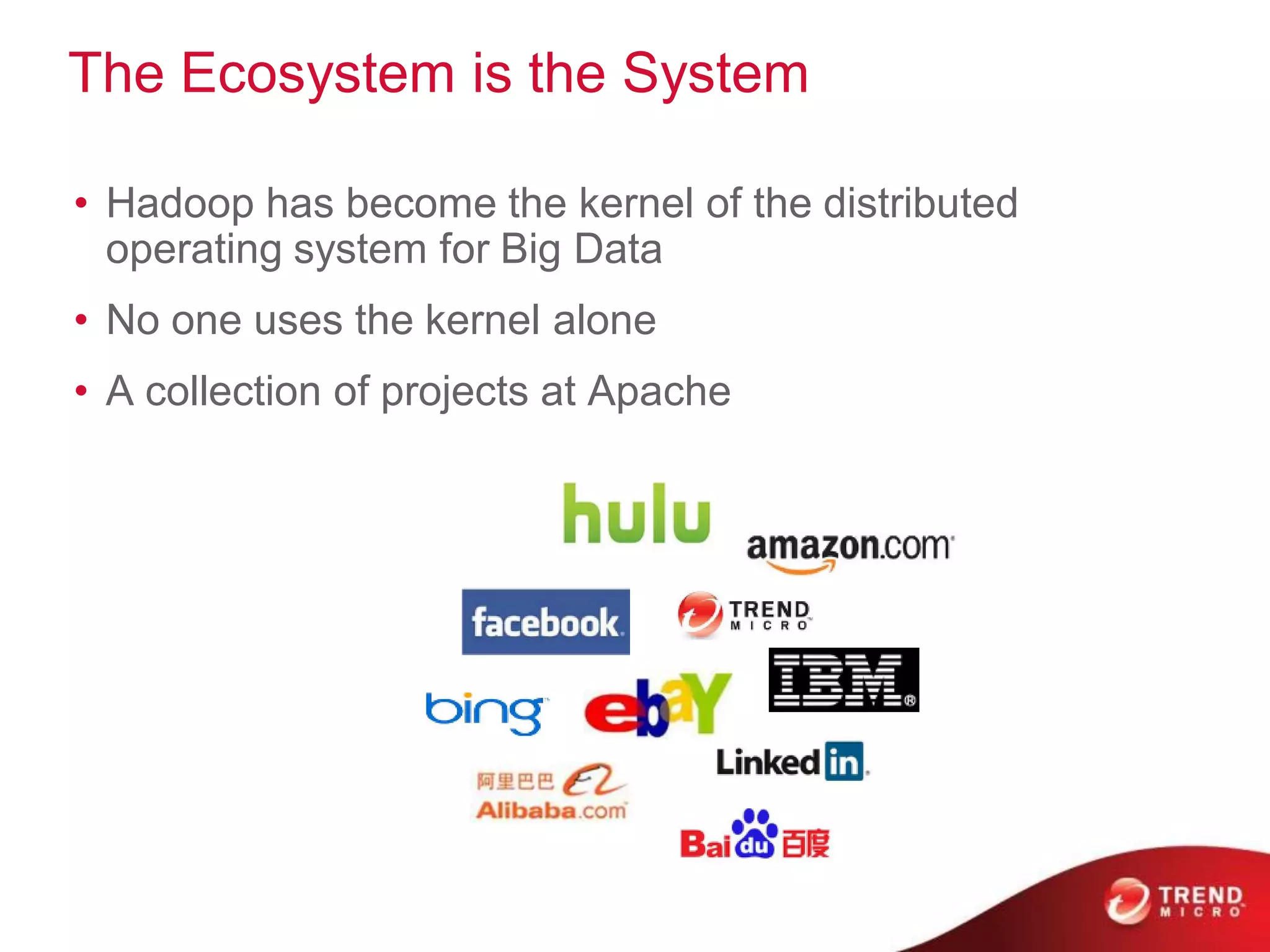 The Ecosystem is the System

• Hadoop has become the kernel of the distributed
  operating system for Big Data
• No one uses the kernel alone
• A collection of projects at Apache
 