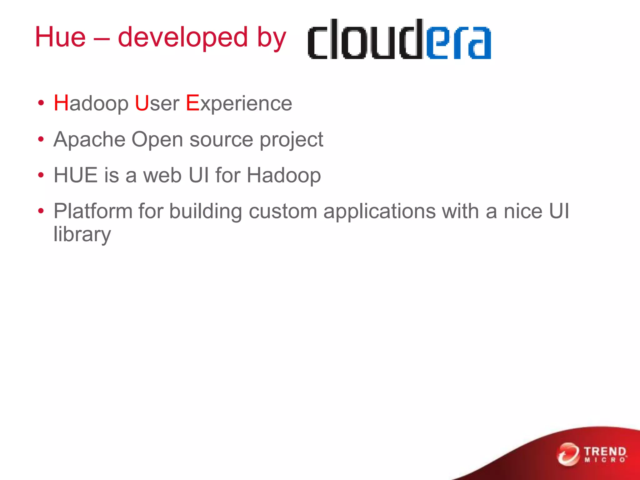 Hue – developed by

• Hadoop User Experience
• Apache Open source project
• HUE is a web UI for Hadoop
• Platform for building custom applications with a nice UI
  library
 