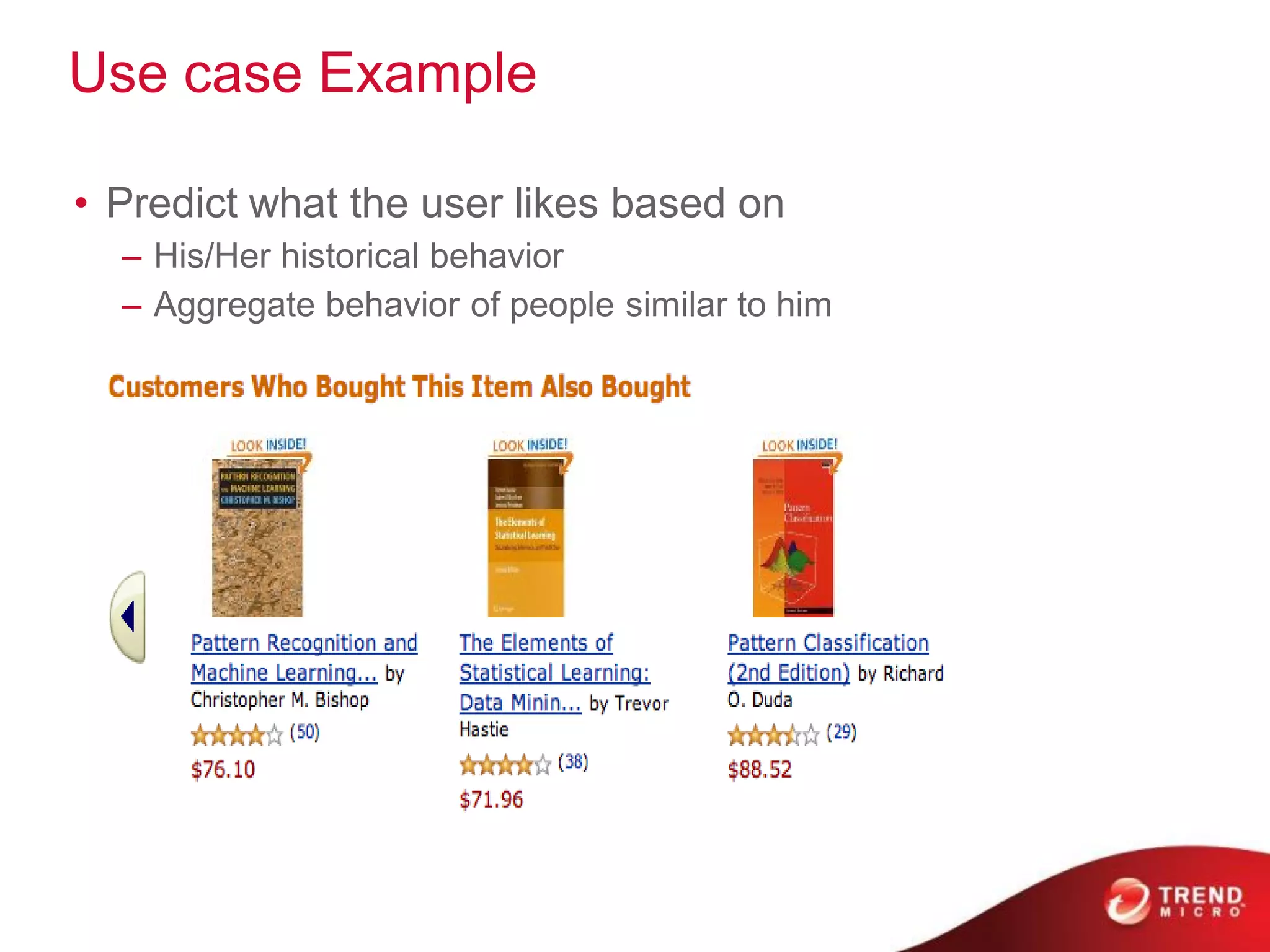 Use case Example

• Predict what the user likes based on
  – His/Her historical behavior
  – Aggregate behavior of people similar to him
 