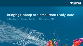 1 
Bringing 
Hadoop 
to 
a 
produc0on-­‐ready 
state 
Eddie 
Garcia 
-­‐ 
Security 
Architect, 
Office 
of 
the 
CTO 
 