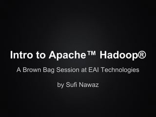 Intro to Apache™ Hadoop®
A Brown Bag Session at EAI Technologies
by Sufi Nawaz
 