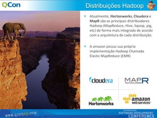 12
Atualmente, Hortonworks, Cloudera e
MapR são os principais distribuidores
Hadoop (MapReduce, Hive, Sqoop, pig,
etc) de forma mais integrada de acordo
com a arquitetura de cada distribuição.
A amazon possui sua própria
implementação Hadoop Chamada
Elastic MapReduce (EMR)
Distribuições Hadoop
 