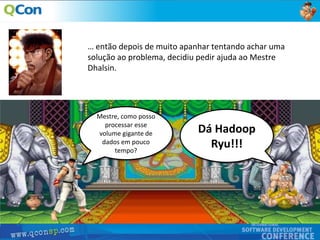 7
… então depois de muito apanhar tentando achar uma
solução ao problema, decidiu pedir ajuda ao Mestre
Dhalsin.
Mestre, como posso
processar esse
volume gigante de
dados em pouco
tempo?
Dá Hadoop
Ryu!!!
 