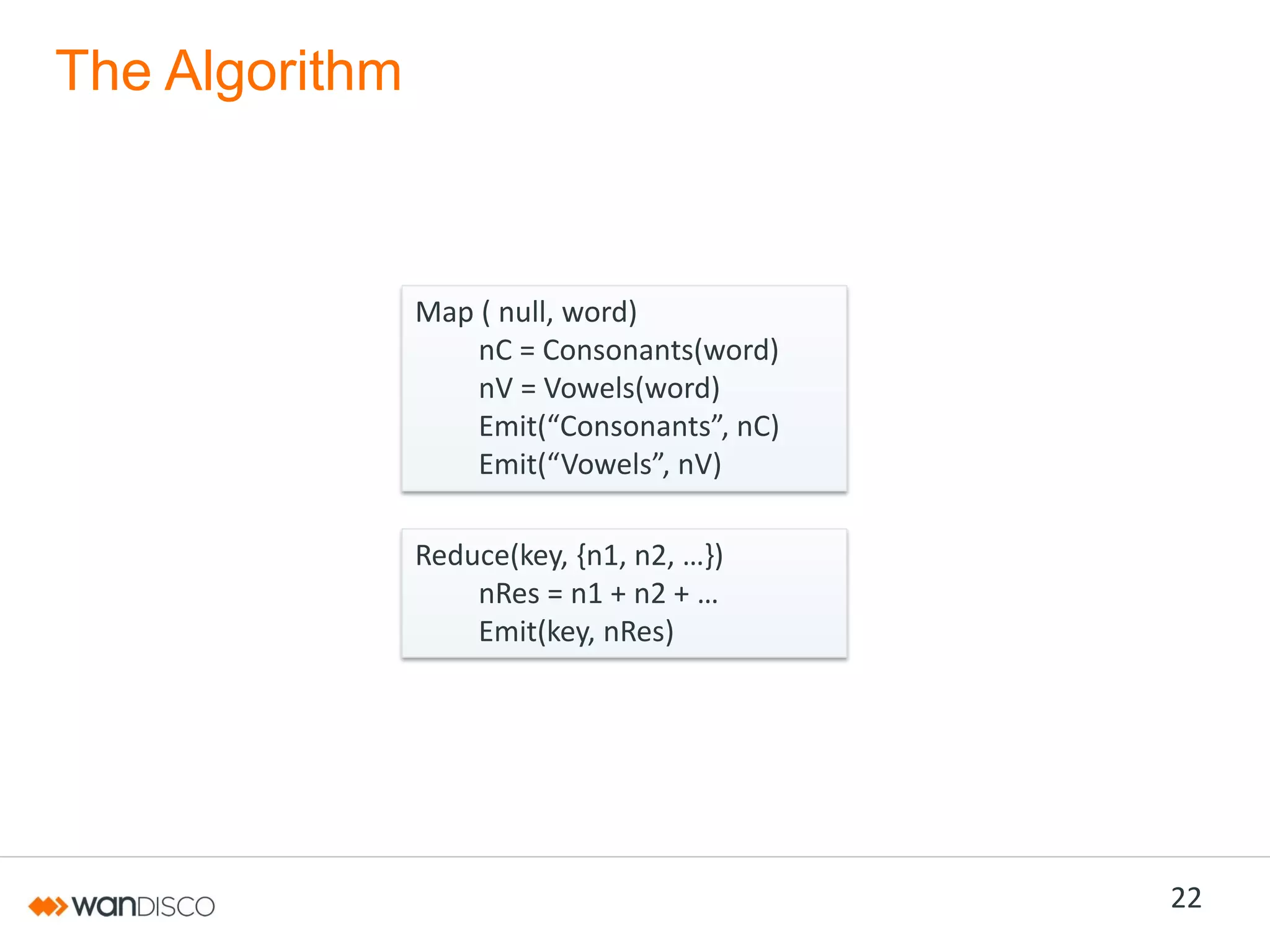 The Algorithm

Map ( null, word)
nC = Consonants(word)
nV = Vowels(word)
Emit(“Consonants”,  nC)
Emit(“Vowels”,  nV)
Reduce(key,  {n1,  n2,  …})
nRes =  n1  +  n2  +  …
Emit(key, nRes)

22

 