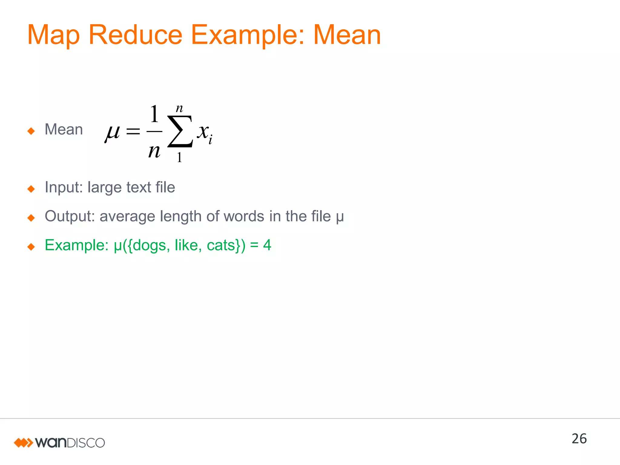 Map Reduce Example: Mean

Mean

1
n

n

xi
1

Input: large text file
Output: average length of words in the file µ

Example: µ({dogs, like, cats}) = 4

26

 
