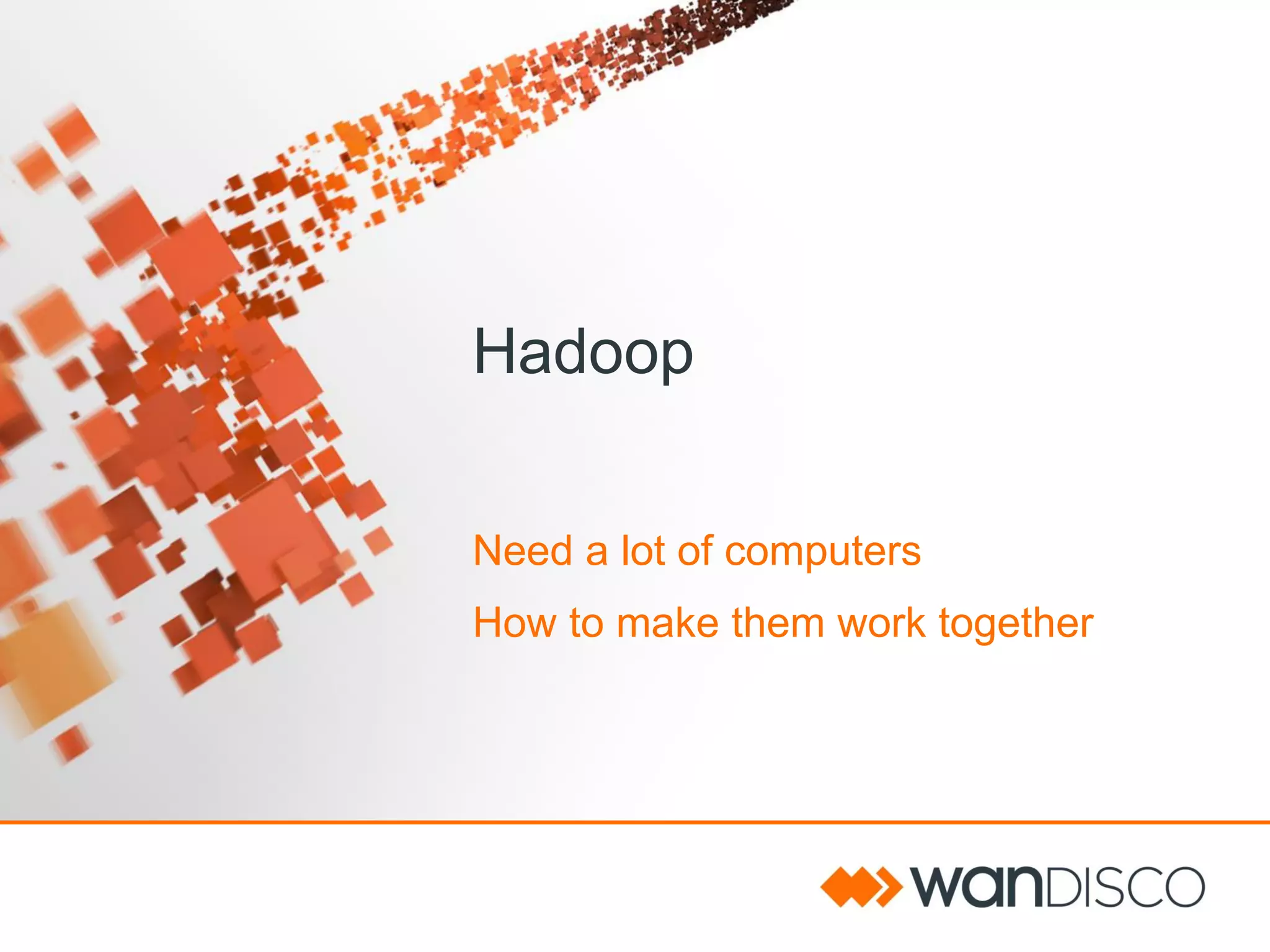 Hadoop
Need a lot of computers
How to make them work together

 