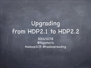 Upgrading
from HDP2.1 to HDP2.2
2014/12/18
@tagomoris
HadoopSCR #hadoopreading
 