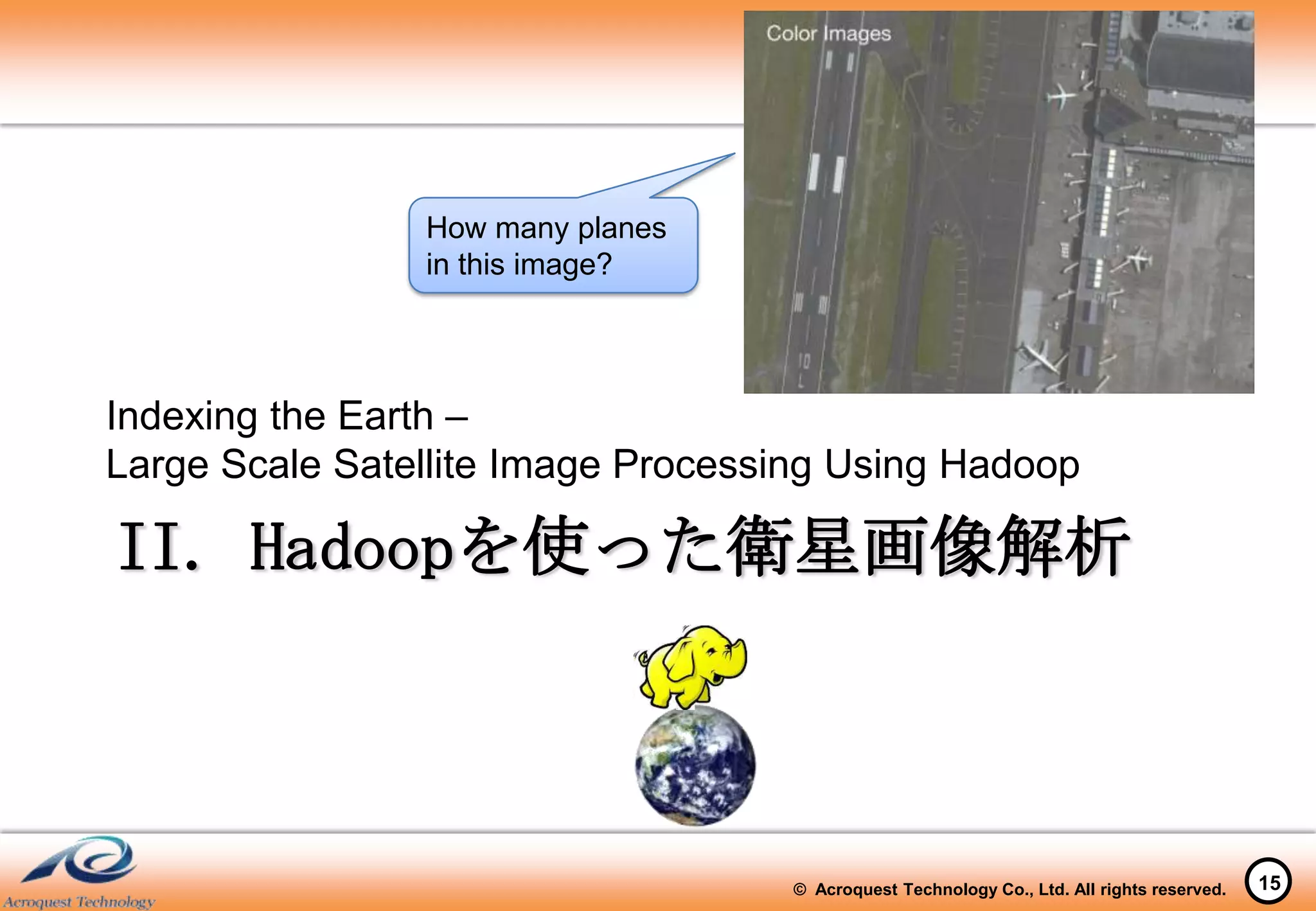 How many planes
                in this image?




Indexing the Earth –
Large Scale Satellite Image Processing Using Hadoop

II. Hadoopを使った衛星画像解析



                                   © Acroquest Technology Co., Ltd. All rights reserved.   15
 