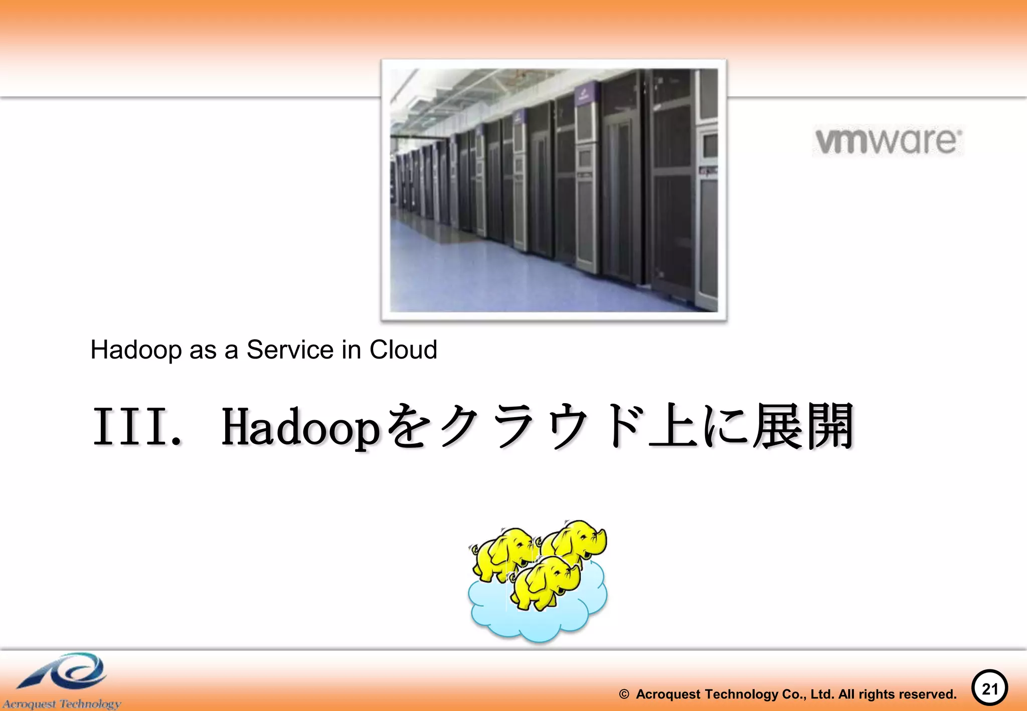 Hadoop as a Service in Cloud


III. Hadoopをクラウド上に展開



                               © Acroquest Technology Co., Ltd. All rights reserved.   21
 