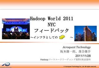 Hadoop World 2011
       NYC
  フィードバック
～インフラとしての                ～


              Acroquest Technology
             阪本雄一郎、落合雄介
                       2011/11/28
    Hadoopソースコードリーディング第7回発表資料

               © Acroquest Technology Co., Ltd. All rights reserved.
 