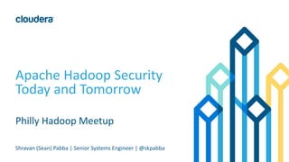 Apache Hadoop Security
Today and Tomorrow
Philly Hadoop Meetup
Shravan (Sean) Pabba | Senior Systems Engineer | @skpabba
 