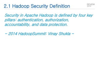 2.1 Hadoop Security Definition 
Security in Apache Hadoop is defined by four key 
pillars: authentication, authorization, 
accountability, and data protection. 
- 2014 HadoopSummit: Vinay Shukla - 
 