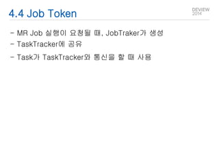 4.4 Job Token 
- MR Job 실행이 요청될 때, JobTraker가 생성 
- TaskTracker에 공유 
- Task가 TaskTracker와 통신을 할 때 사용 
 