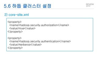 5.6 하둡 클러스터 설정 
2) core-site.xml 
<property> 
<name>hadoop.security.authorization</name> 
<value>true</value> 
</property> 
<property> 
<name>hadoop.security.authentication</name> 
<value>kerberos</value> 
</property> 
 