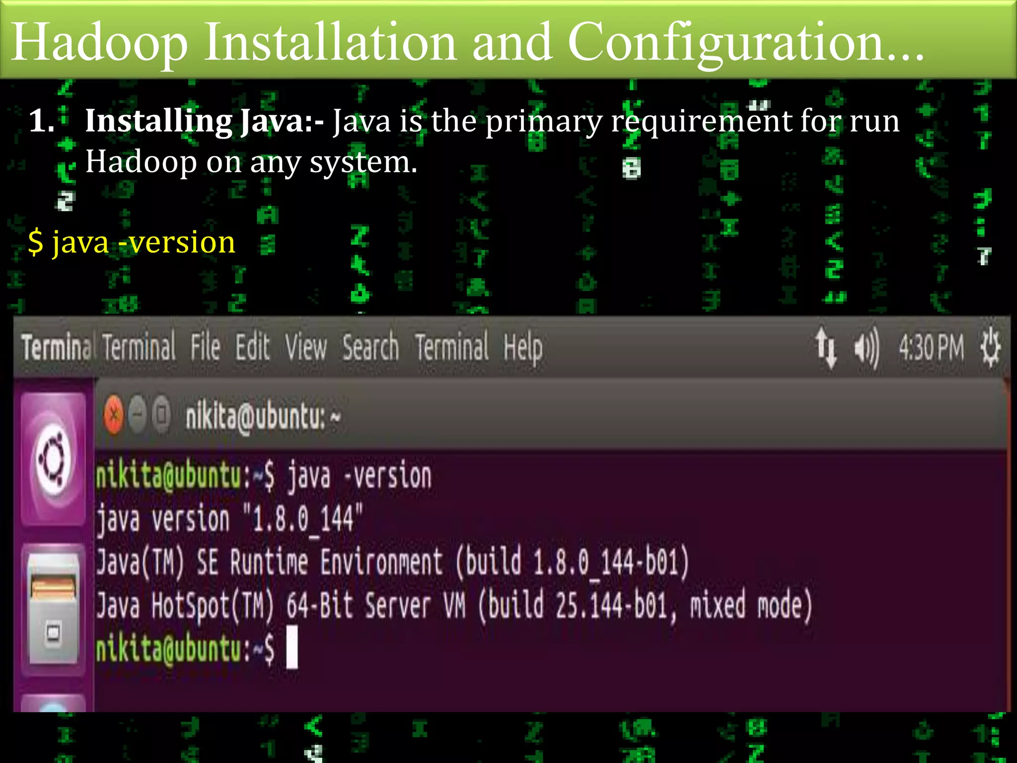 Hadoop Installation and Configuration...
1. Installing Java:- Java is the primary requirement for run
Hadoop on any system.
$ java -version
 