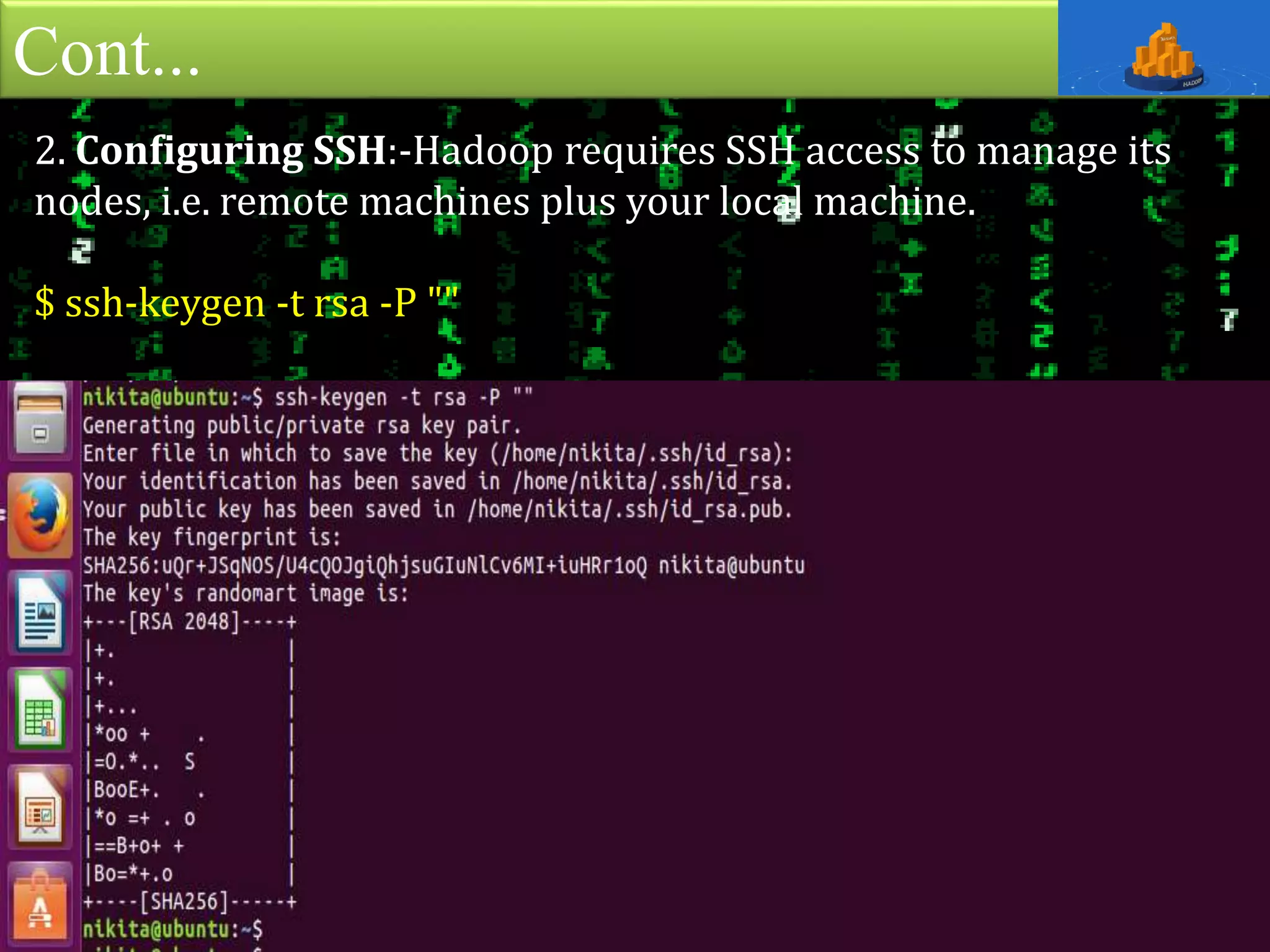 Cont...
2. Configuring SSH:-Hadoop requires SSH access to manage its
nodes, i.e. remote machines plus your local machine.
$ ssh-keygen -t rsa -P ""
 