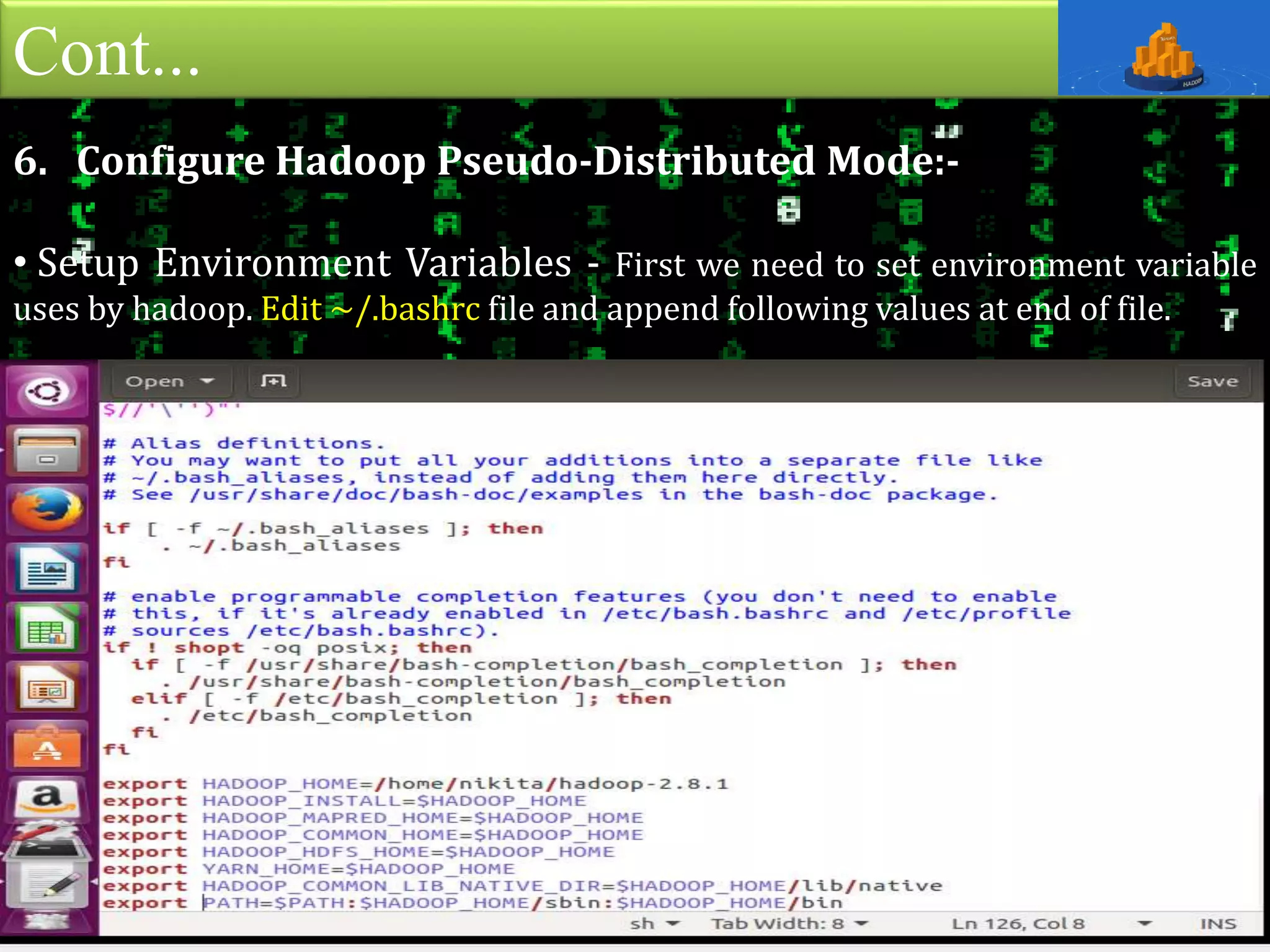 Cont...
6. Configure Hadoop Pseudo-Distributed Mode:-
• Setup Environment Variables - First we need to set environment variable
uses by hadoop. Edit ~/.bashrc file and append following values at end of file.
 