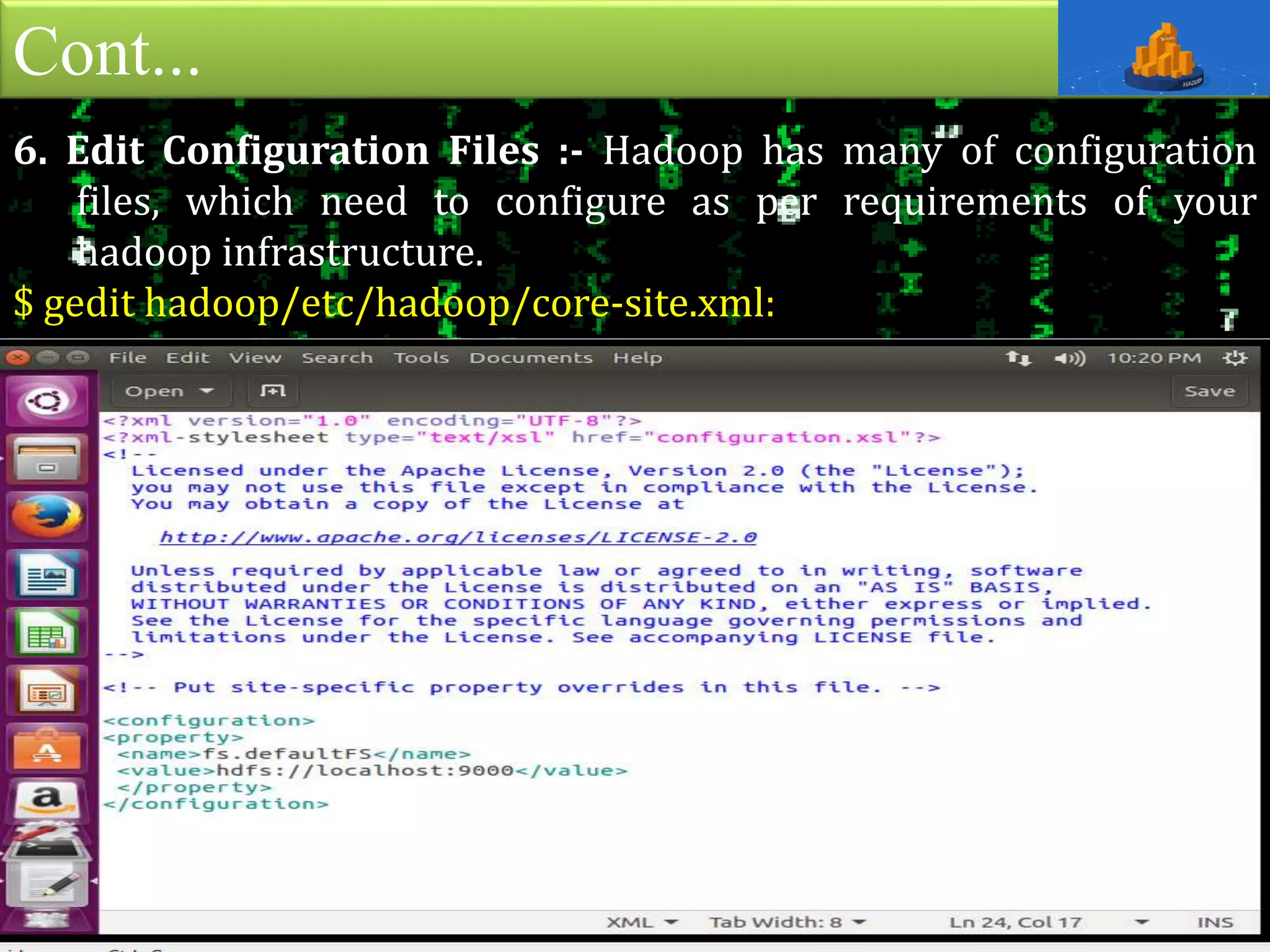 Cont...
6. Edit Configuration Files :- Hadoop has many of configuration
files, which need to configure as per requirements of your
hadoop infrastructure.
$ gedit hadoop/etc/hadoop/core-site.xml:
 