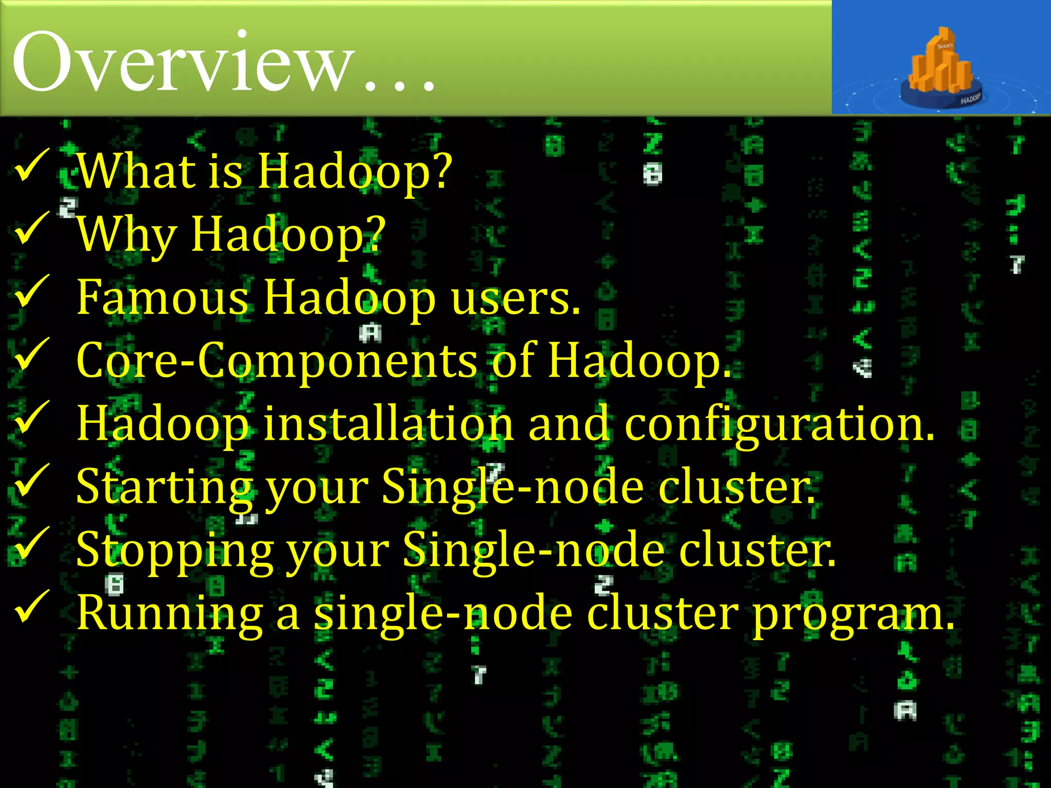 Overview…
 What is Hadoop?
 Why Hadoop?
 Famous Hadoop users.
 Core-Components of Hadoop.
 Hadoop installation and configuration.
 Starting your Single-node cluster.
 Stopping your Single-node cluster.
 Running a single-node cluster program.
 